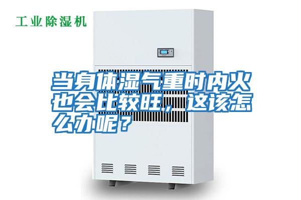 當(dāng)身體濕氣重時內(nèi)火也會比較旺，這該怎么辦呢？