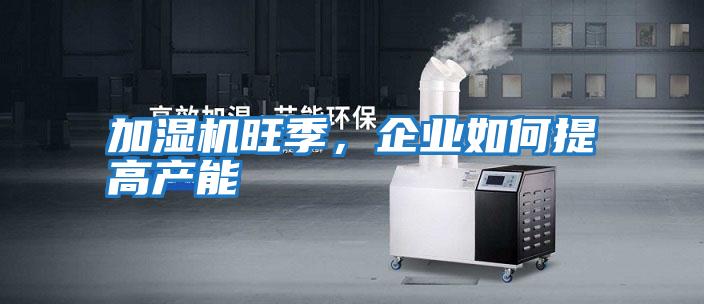 加濕機旺季，企業如何提高產能