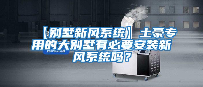 【別墅新風系統】土豪專用的大別墅有必要安裝新風系統嗎？