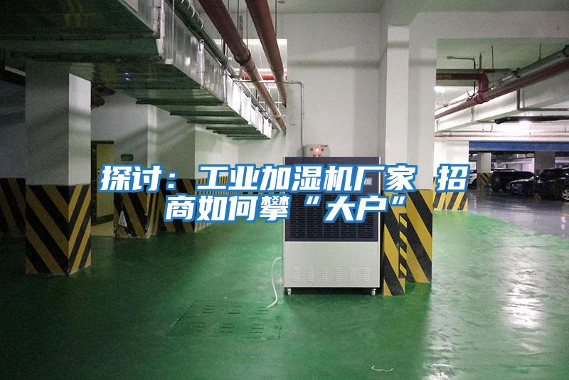 探討:工業(yè)加濕機廠家 招商如何攀“大戶”