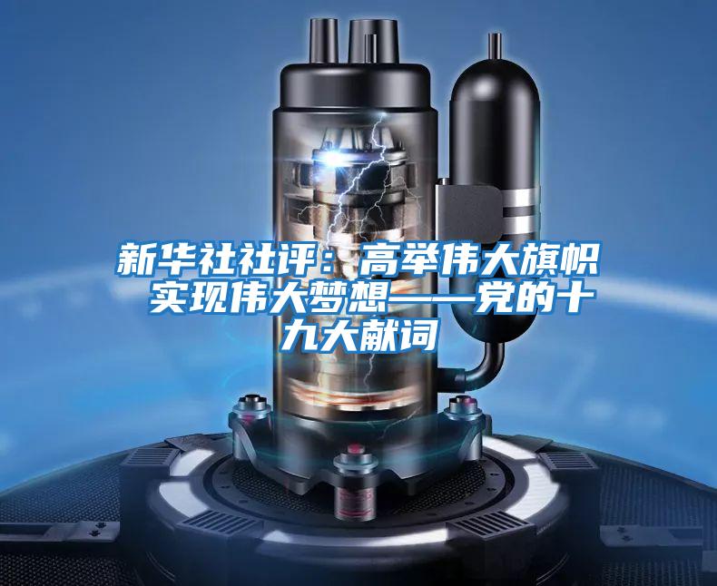 新華社社評：高舉偉大旗幟 實現(xiàn)偉大夢想——黨的十九大獻(xiàn)詞