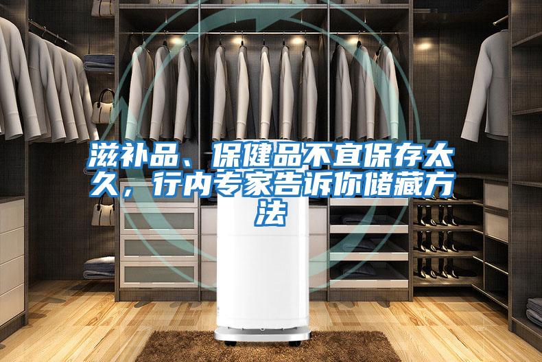 滋補(bǔ)品、保健品不宜保存太久，行內(nèi)專家告訴你儲(chǔ)藏方法