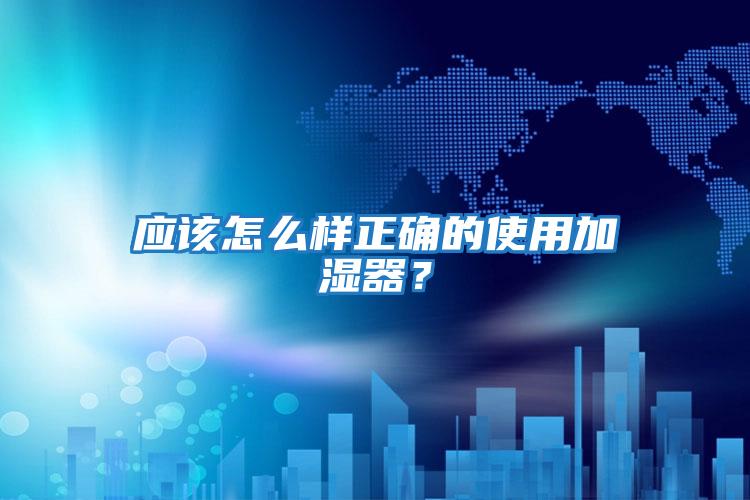 應(yīng)該怎么樣正確的使用加濕器?