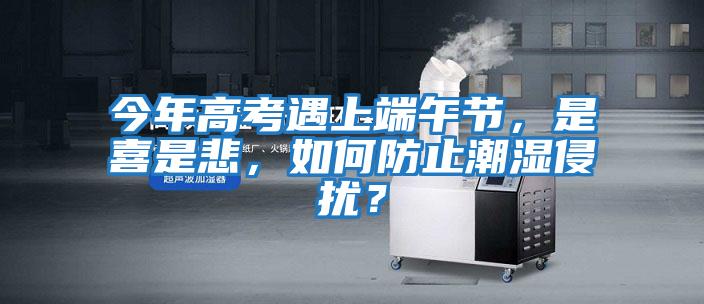 今年高考遇上端午節，是喜是悲，如何防止潮濕侵擾？