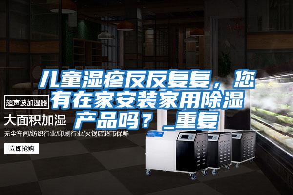 兒童濕疹反反復(fù)復(fù)，您有在家安裝家用除濕產(chǎn)品嗎？_重復(fù)