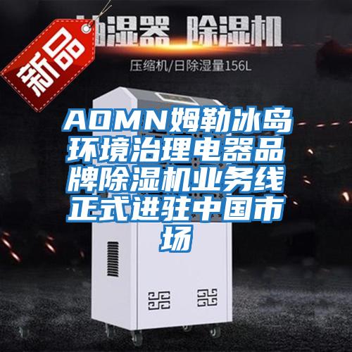AOMN姆勒冰島環(huán)境治理電器品牌除濕機(jī)業(yè)務(wù)線正式進(jìn)駐中國市場
