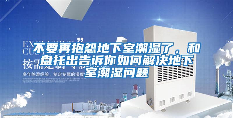 不要再抱怨地下室潮濕了,和盤托出告訴你如何解決地下室潮濕問題