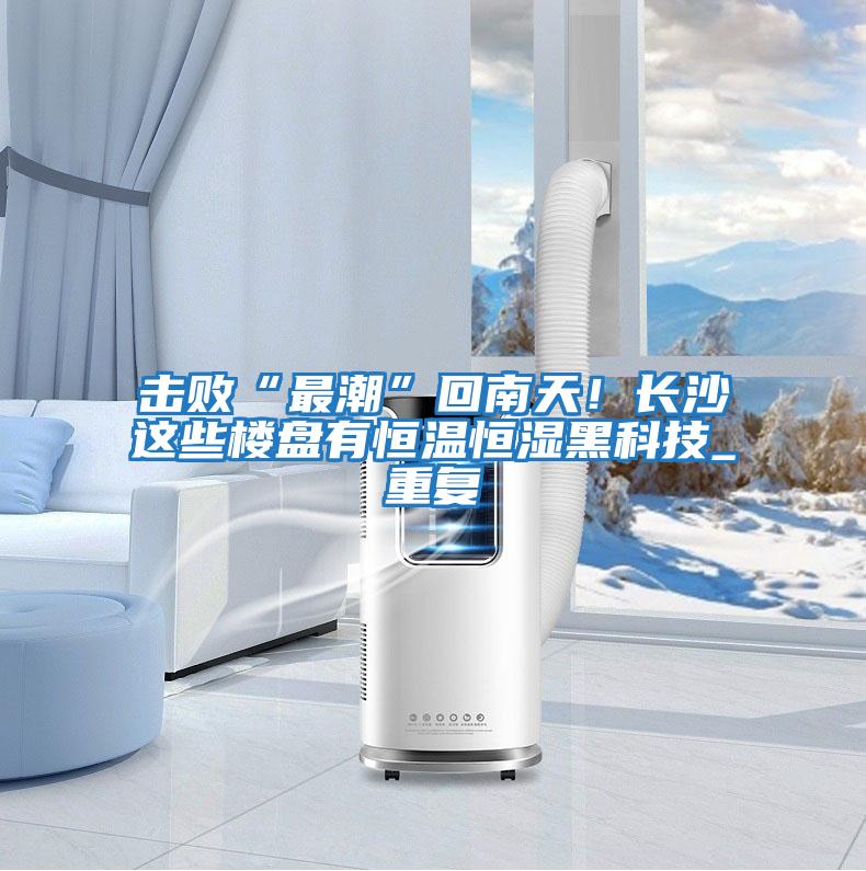 擊敗“最潮”回南天!長(zhǎng)沙這些樓盤有恒溫恒濕黑科技_重復(fù)