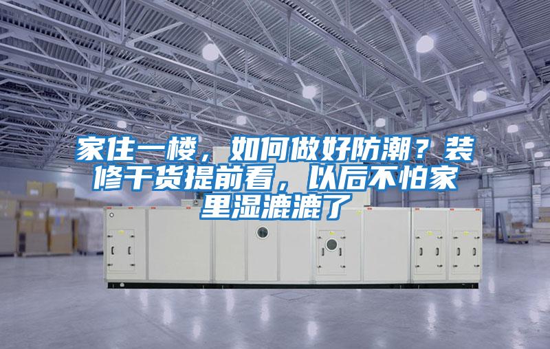 家住一樓，如何做好防潮？裝修干貨提前看，以后不怕家里濕漉漉了
