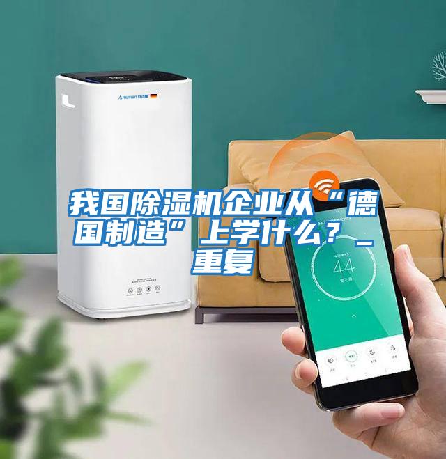 我國除濕機企業(yè)從“德國制造”上學什么？_重復