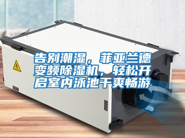 告別潮濕，菲亞蘭德變頻除濕機，輕松開啟室內泳池干爽暢游