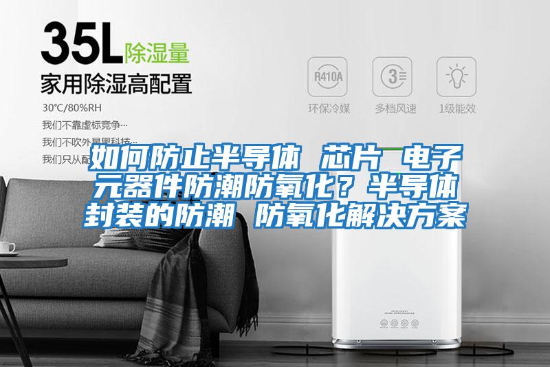 如何防止半導體 芯片 電子元器件防潮防氧化？半導體封裝的防潮 防氧化解決方案