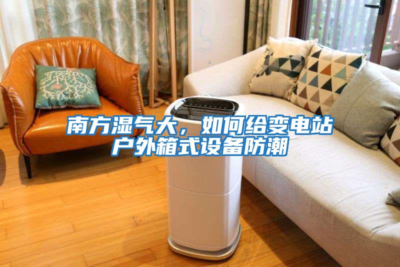 南方濕氣大，如何給變電站戶外箱式設備防潮