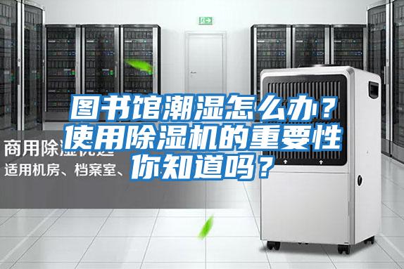 圖書館潮濕怎么辦？使用除濕機(jī)的重要性你知道嗎？