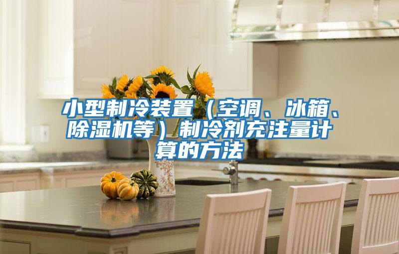 小型制冷裝置（空調、冰箱、除濕機等）制冷劑充注量計算的方法