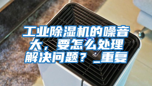 工業除濕機的噪音大，要怎么處理解決問題？_重復