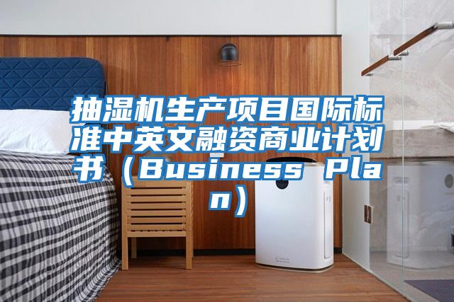 抽濕機(jī)生產(chǎn)項(xiàng)目國(guó)際標(biāo)準(zhǔn)中英文融資商業(yè)計(jì)劃書(Business Plan)