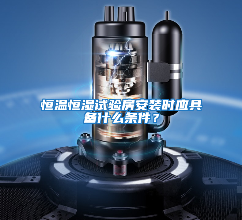 恒溫恒濕試驗房安裝時應具備什么條件？