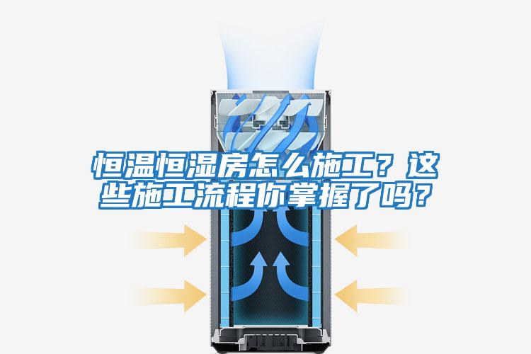 恒溫恒濕房怎么施工？這些施工流程你掌握了嗎？