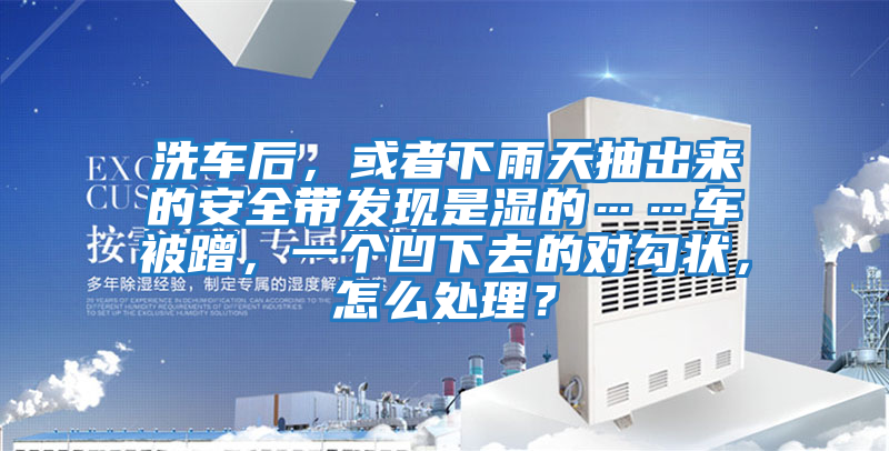 洗車(chē)后，或者下雨天抽出來(lái)的安全帶發(fā)現(xiàn)是濕的……車(chē)被蹭，一個(gè)凹下去的對(duì)勾狀，怎么處理？