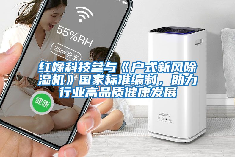 紅橡科技參與《戶式新風(fēng)除濕機》國家標(biāo)準(zhǔn)編制，助力行業(yè)高品質(zhì)健康發(fā)展
