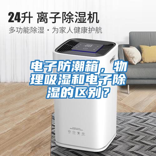 電子防潮箱,物理吸濕和電子除濕的區(qū)別?