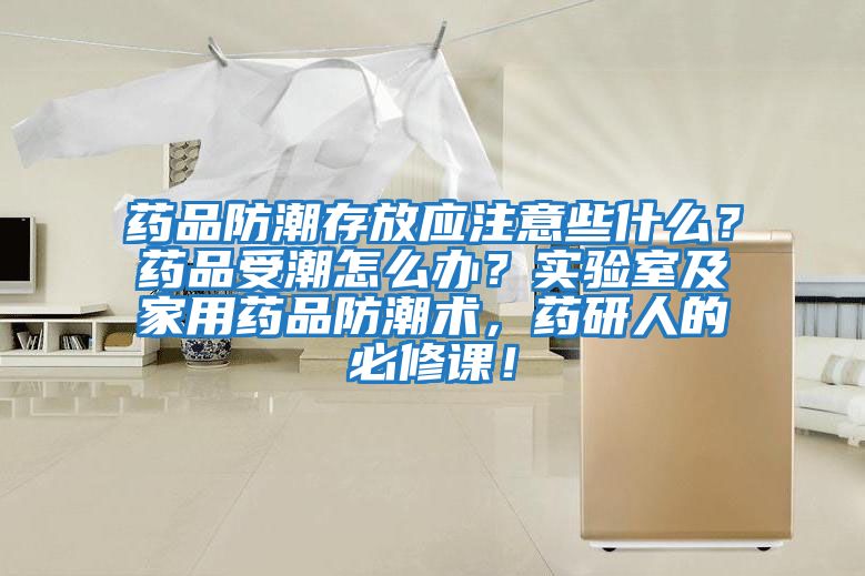 藥品防潮存放應注意些什么?藥品受潮怎么辦?實驗室及家用藥品防潮術,藥研人的必修課!