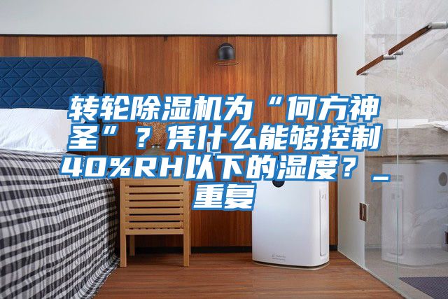 轉輪除濕機為“何方神圣”？憑什么能夠控制40%RH以下的濕度？_重復