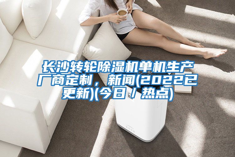 長沙轉輪除濕機單機生產廠商定制，新聞(2022已更新)(今日／熱點)