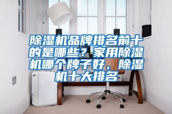 除濕機(jī)品牌排名前十的是哪些？家用除濕機(jī)哪個(gè)牌子好，除濕機(jī)十大排名