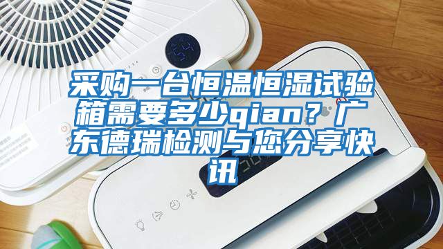 采購一臺恒溫恒濕試驗(yàn)箱需要多少qian？廣東德瑞檢測與您分享快訊